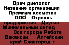 Врач-диетолог › Название организации ­ Премиум косметик, ООО › Отрасль предприятия ­ Другое › Минимальный оклад ­ 40 000 - Все города Работа » Вакансии   . Алтайский край,Славгород г.